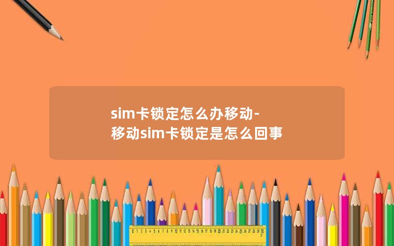 sim卡锁定怎么办移动-移动sim卡锁定是怎么回事