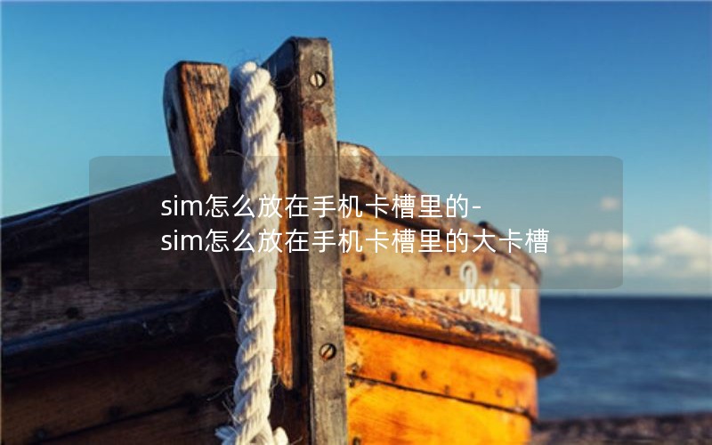 sim怎么放在手机卡槽里的-sim怎么放在手机卡槽里的大卡槽