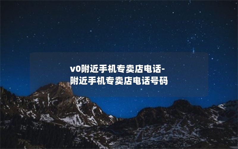 v0附近手机专卖店电话-附近手机专卖店电话号码