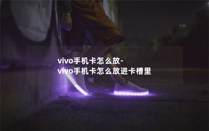 vivo手机卡怎么放-vivo手机卡怎么放进卡槽里