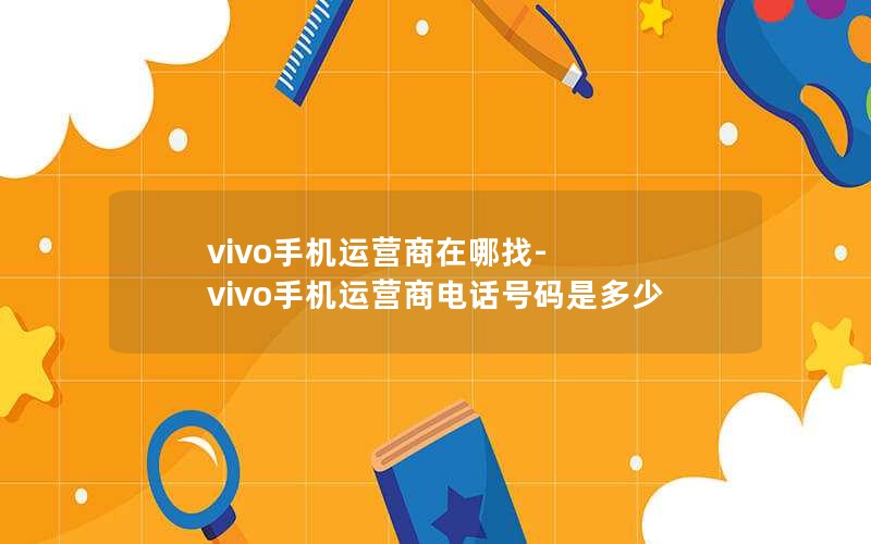 vivo手机运营商在哪找-vivo手机运营商电话号码是多少