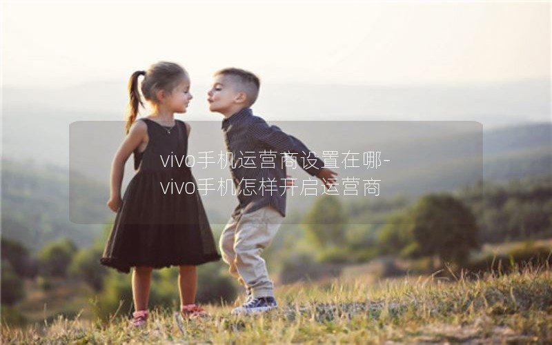 vivo手机运营商设置在哪-vivo手机怎样开启运营商
