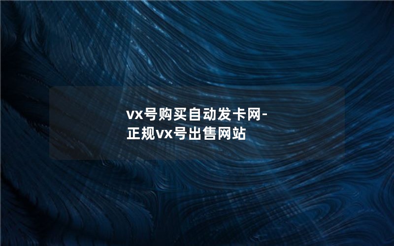 vx号购买自动发卡网-正规vx号出售网站