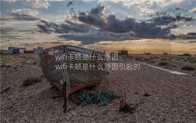 wifi卡顿是什么原因-wifi卡顿是什么原因引起的