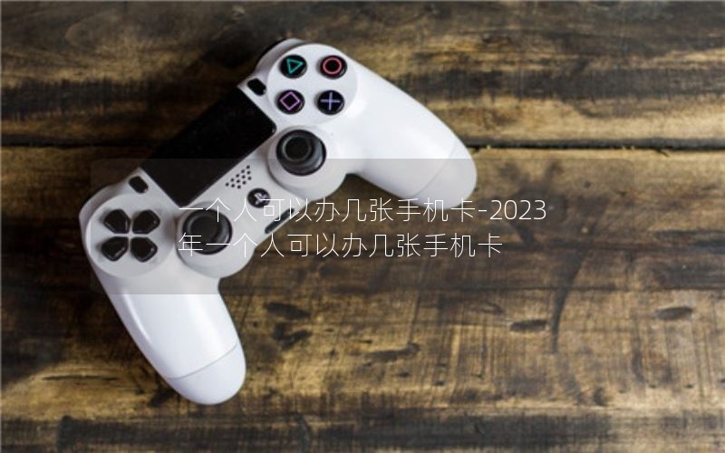 一个人可以办几张手机卡-2023年一个人可以办几张手机卡