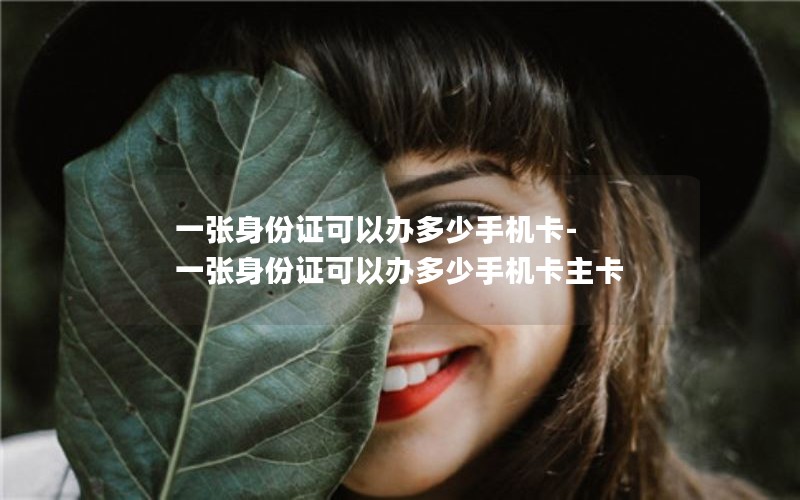 一张身份证可以办多少手机卡-一张身份证可以办多少手机卡主卡