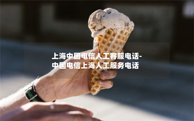 上海中国电信人工客服电话-中国电信上海人工服务电话