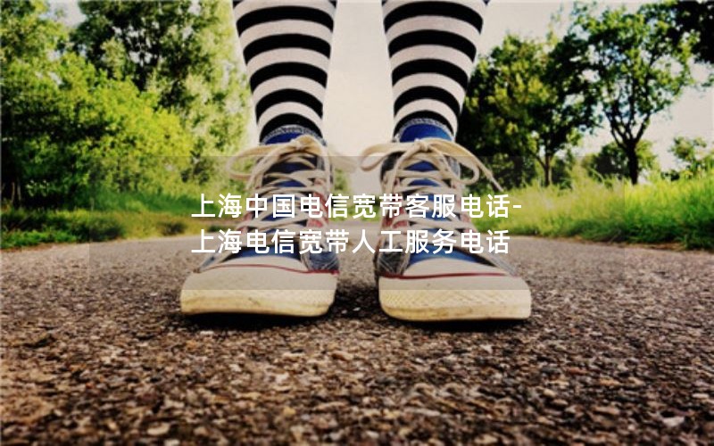 上海中国电信宽带客服电话-上海电信宽带人工服务电话