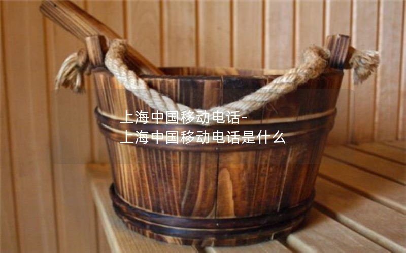 上海中国移动电话-上海中国移动电话是什么