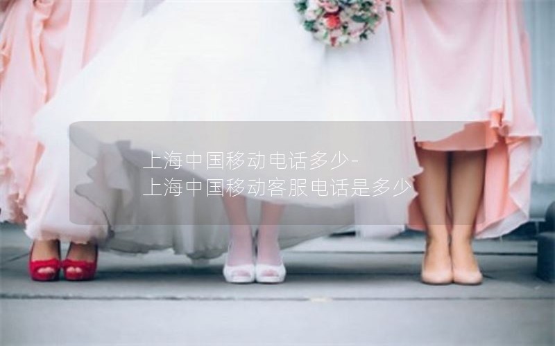 上海中国移动电话多少-上海中国移动客服电话是多少
