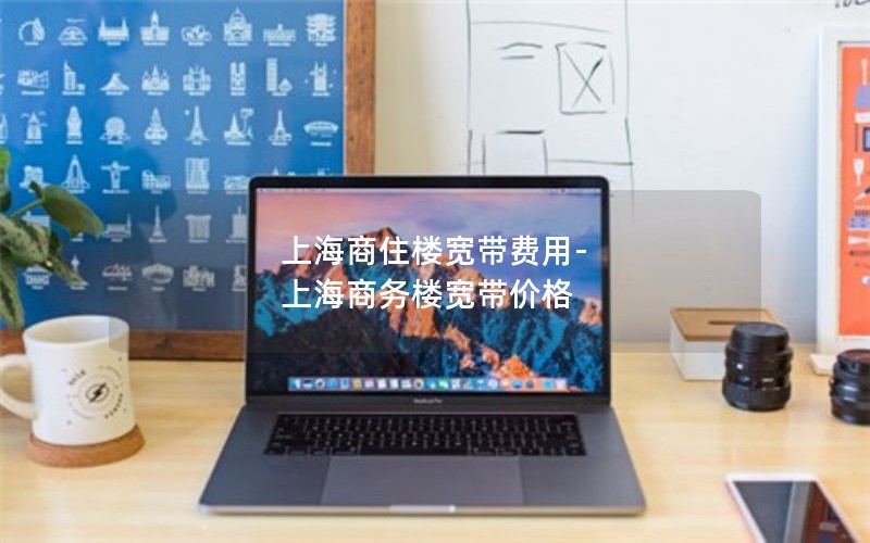 上海商住楼宽带费用-上海商务楼宽带价格