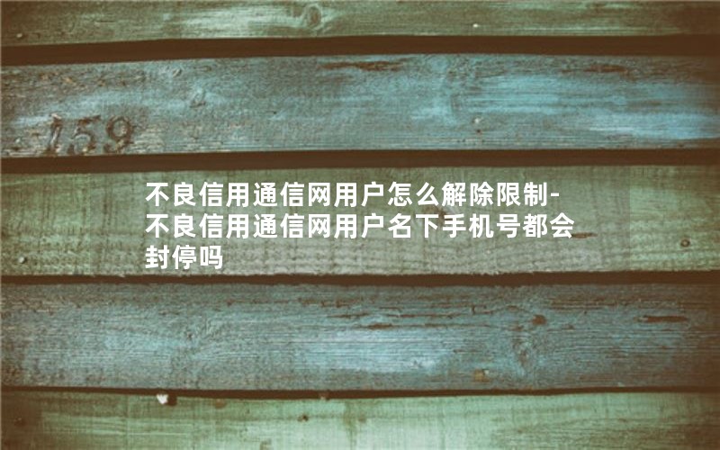 不良信用通信网用户怎么解除限制-不良信用通信网用户名下手机号都会封停吗