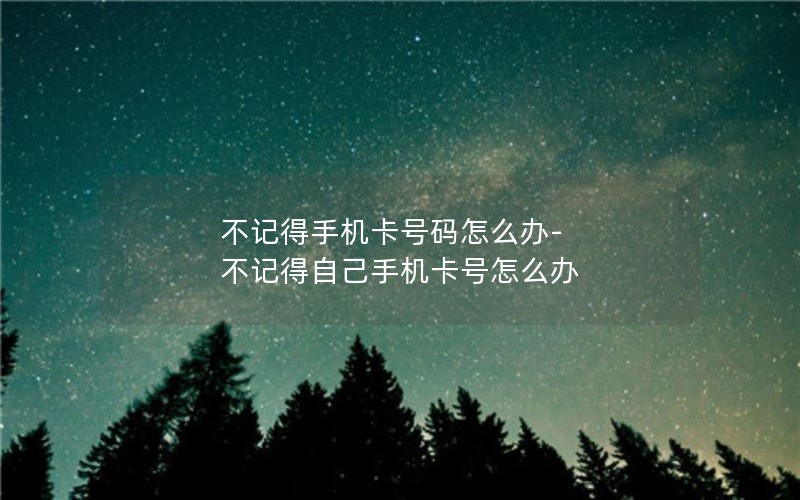 不记得手机卡号码怎么办-不记得自己手机卡号怎么办