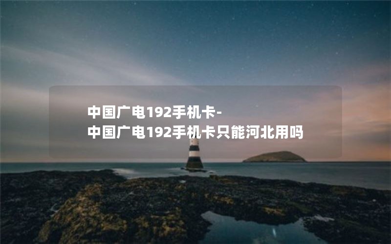 中国广电192手机卡-中国广电192手机卡只能河北用吗