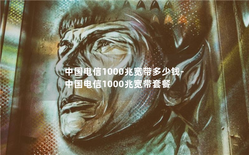 中国电信1000兆宽带多少钱-中国电信1000兆宽带套餐