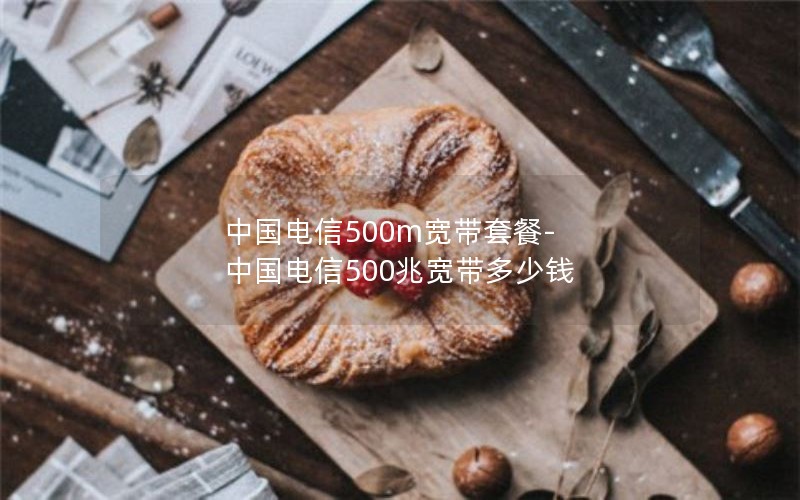 中国电信500m宽带套餐-中国电信500兆宽带多少钱