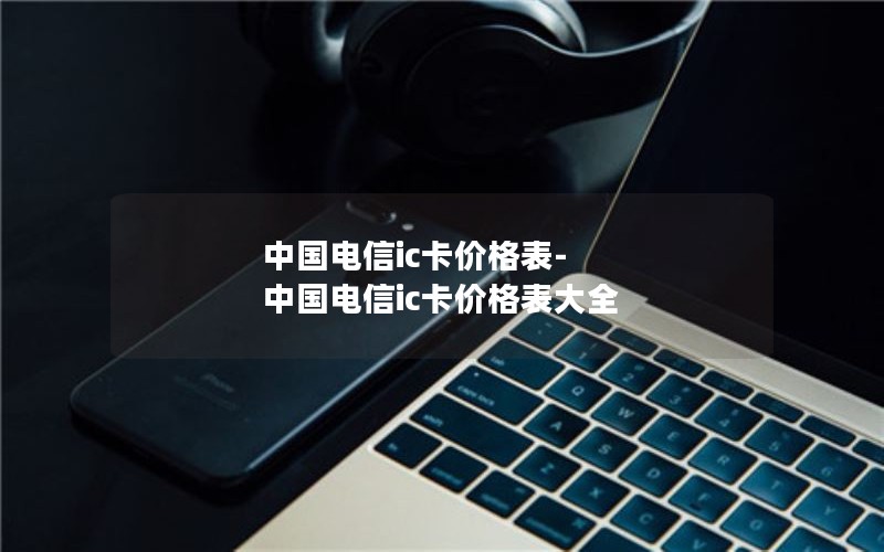 中国电信ic卡价格表-中国电信ic卡价格表大全