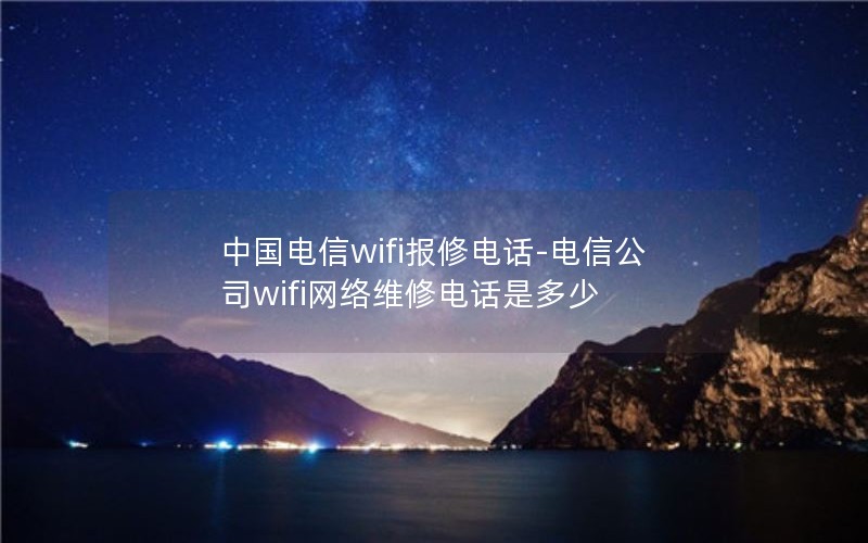 中国电信wifi报修电话-电信公司wifi网络维修电话是多少