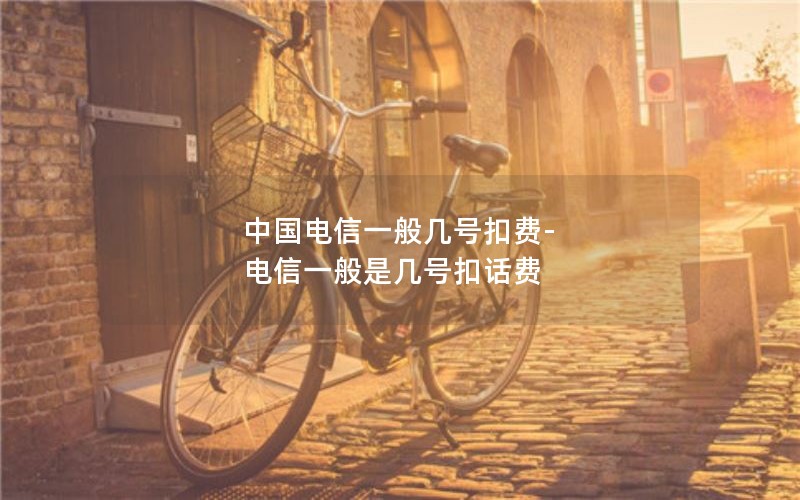 中国电信一般几号扣费-电信一般是几号扣话费