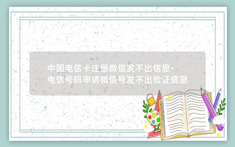 中国电信卡注册微信发不出信息-电信号码申请微信号发不出验证信息