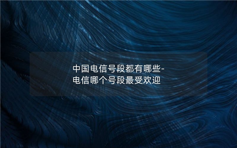 中国电信号段都有哪些-电信哪个号段最受欢迎
