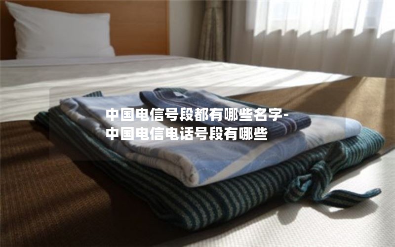 中国电信号段都有哪些名字-中国电信电话号段有哪些
