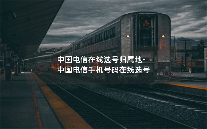 中国电信在线选号归属地-中国电信手机号码在线选号