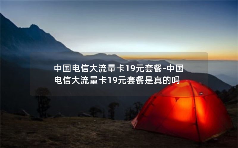中国电信大流量卡19元套餐-中国电信大流量卡19元套餐是真的吗