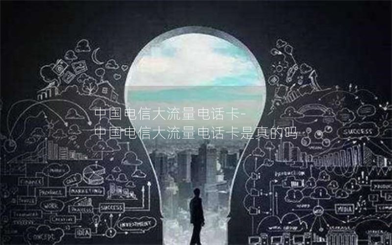 中国电信大流量电话卡-中国电信大流量电话卡是真的吗