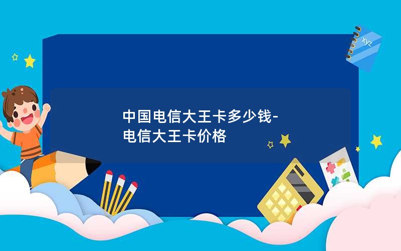 中国电信大王卡多少钱-电信大王卡价格