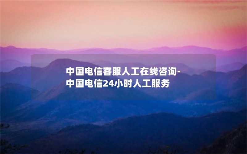 中国电信客服人工在线咨询-中国电信24小时人工服务