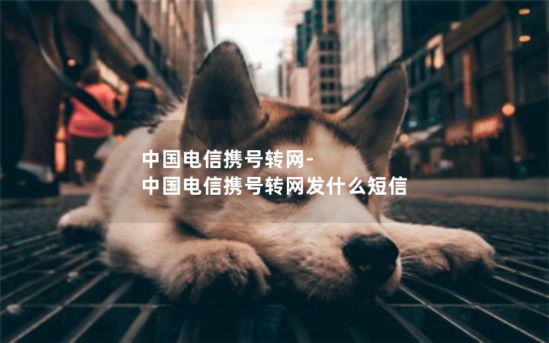 中国电信携号转网-中国电信携号转网发什么短信
