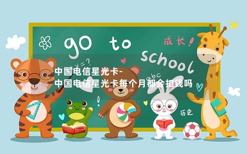 中国电信星光卡-中国电信星光卡每个月都会扣钱吗