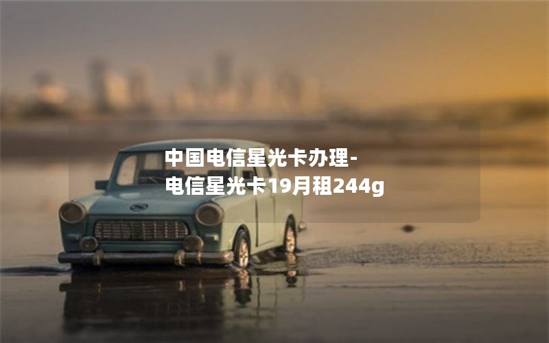 中国电信星光卡办理-电信星光卡19月租244g