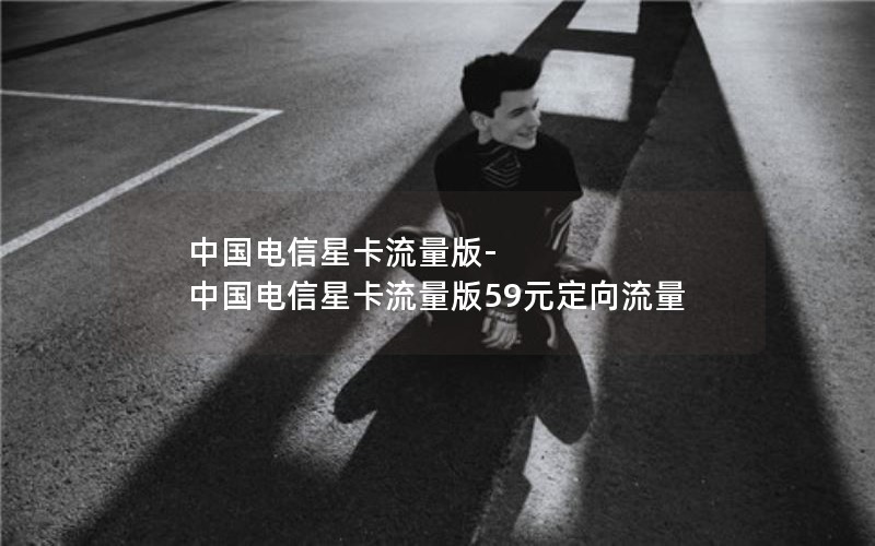 中国电信星卡流量版-中国电信星卡流量版59元定向流量