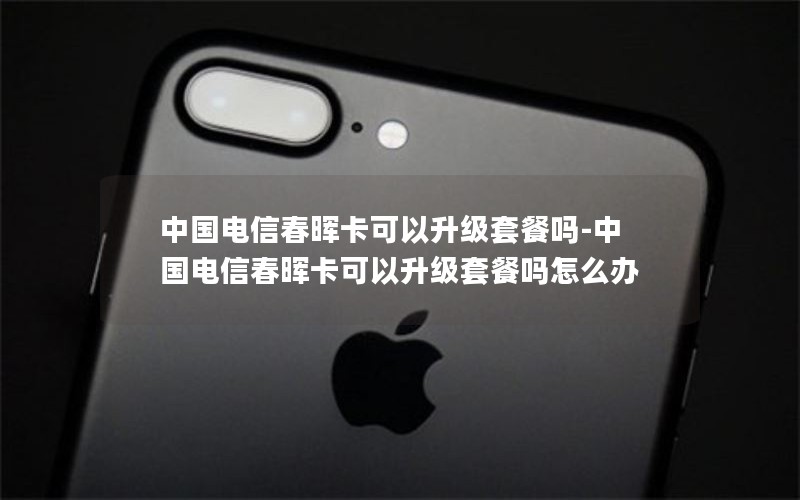 中国电信春晖卡可以升级套餐吗-中国电信春晖卡可以升级套餐吗怎么办