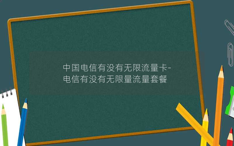 中国电信有没有无限流量卡-电信有没有无限量流量套餐