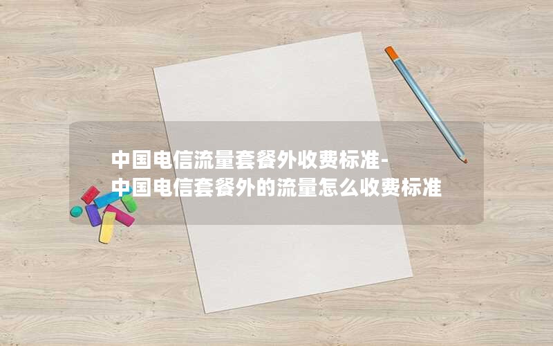 中国电信流量套餐外收费标准-中国电信套餐外的流量怎么收费标准