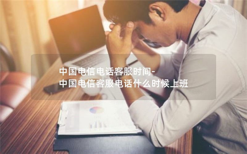 中国电信电话客服时间-中国电信客服电话什么时候上班