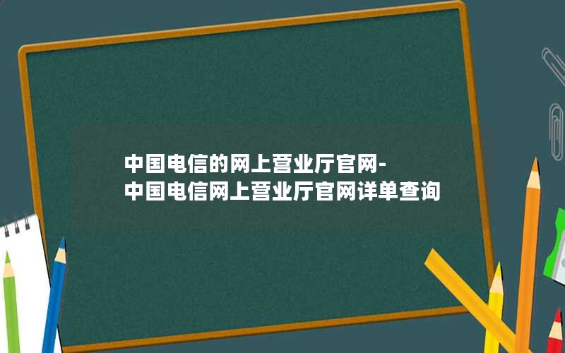 中国电信的网上营业厅官网-中国电信网上营业厅官网详单查询