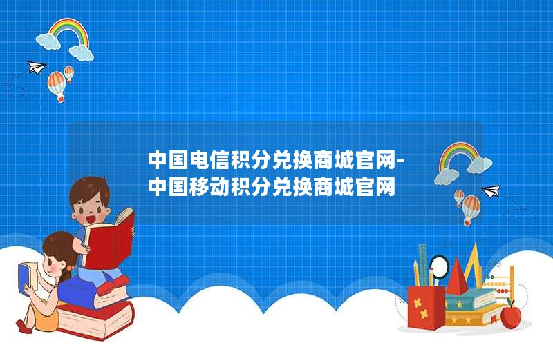 中国电信积分兑换商城官网-中国移动积分兑换商城官网