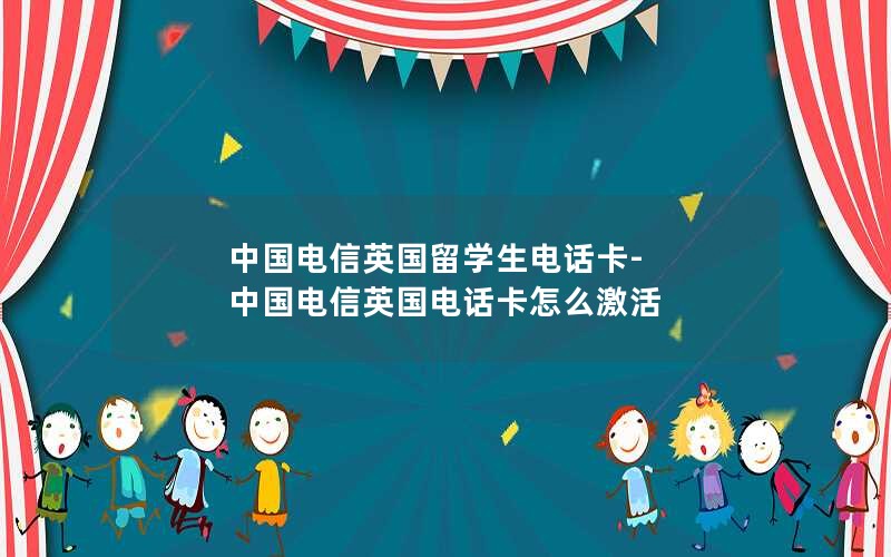 中国电信英国留学生电话卡-中国电信英国电话卡怎么激活