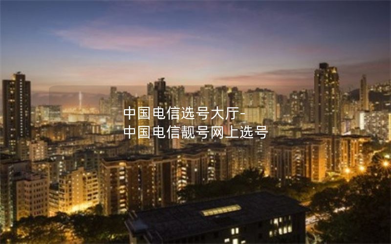 中国电信选号大厅-中国电信靓号网上选号
