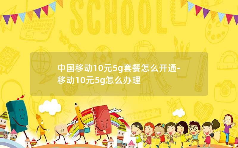 中国移动10元5g套餐怎么开通-移动10元5g怎么办理