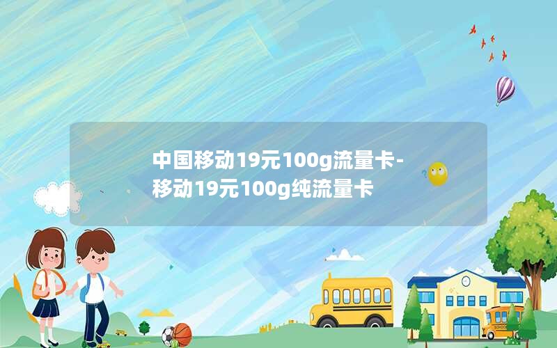 中国移动19元100g流量卡-移动19元100g纯流量卡