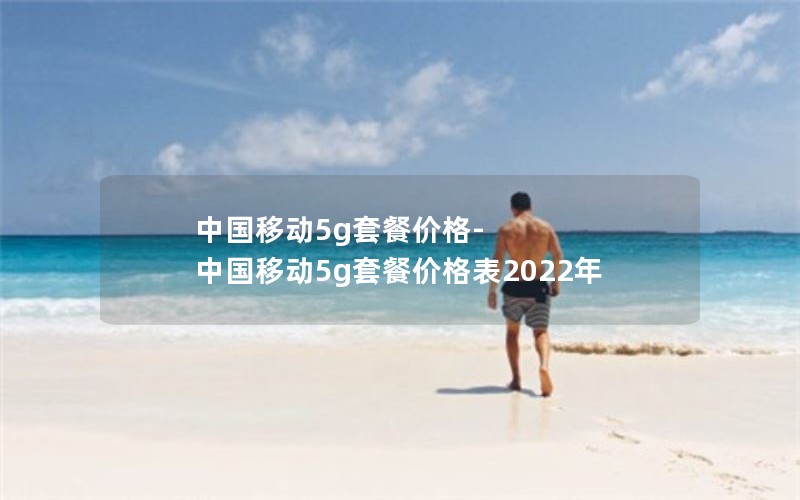 中国移动5g套餐价格-中国移动5g套餐价格表2022年