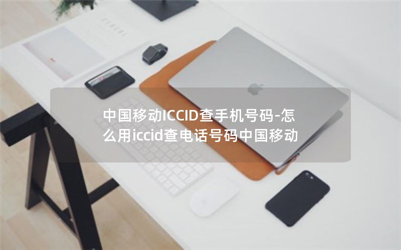 中国移动ICCID查手机号码-怎么用iccid查电话号码中国移动