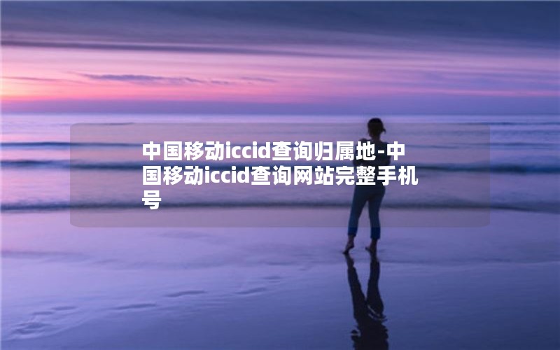 中国移动iccid查询归属地-中国移动iccid查询网站完整手机号