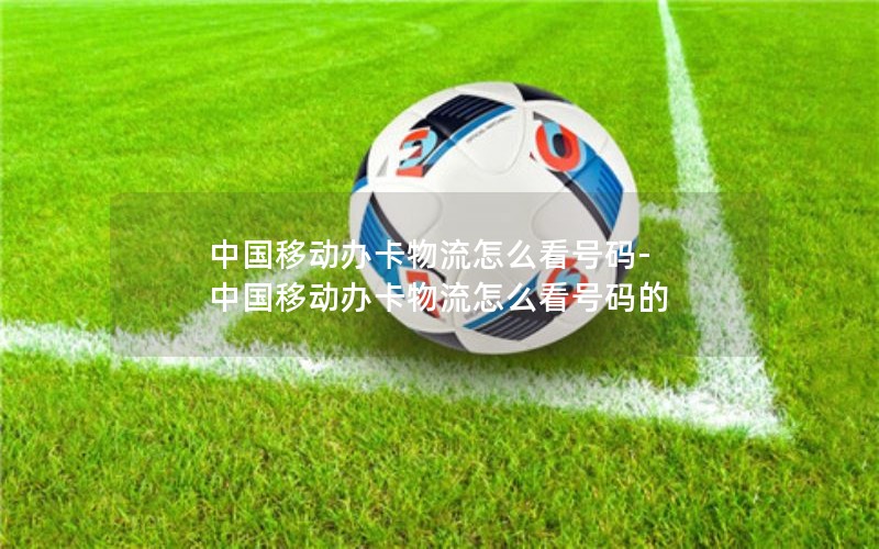 中国移动办卡物流怎么看号码-中国移动办卡物流怎么看号码的