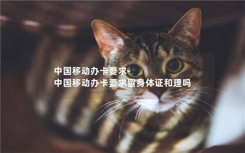 中国移动办卡要求-中国移动办卡要求留身体证和理吗